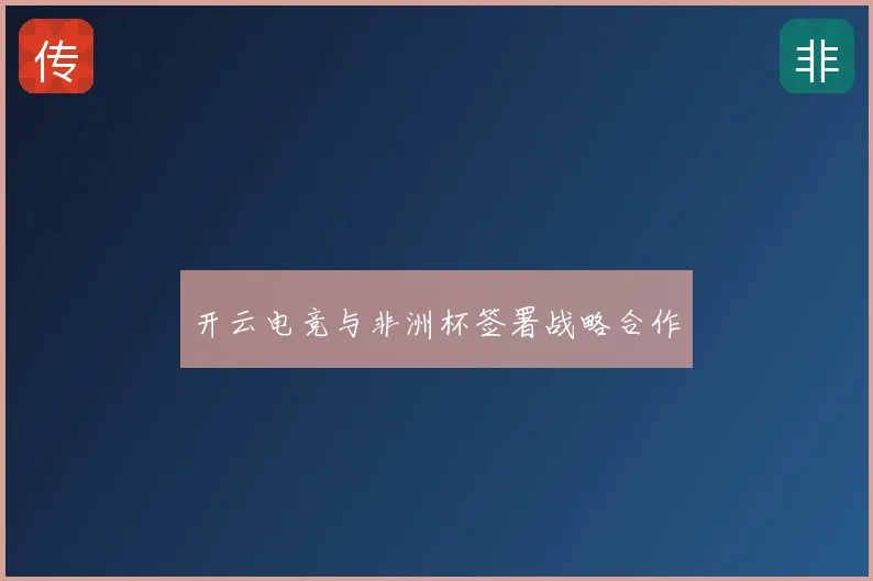 开云电竞与非洲杯签署战略合作