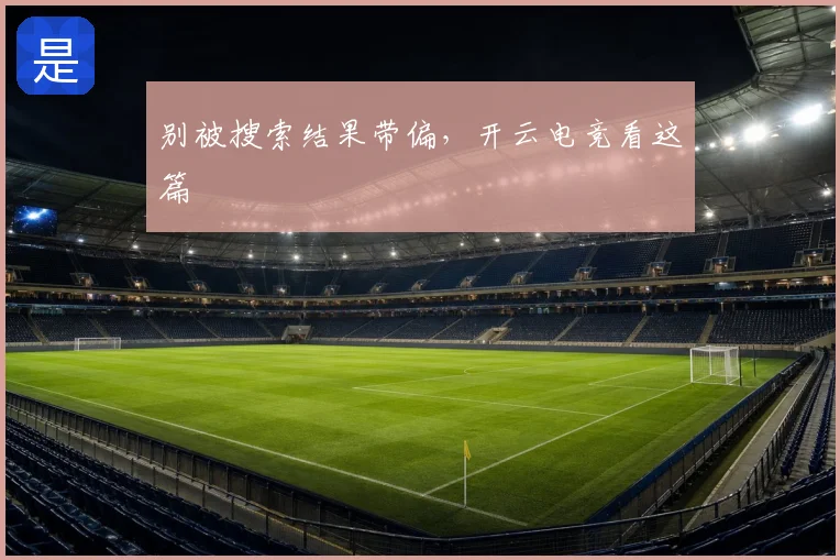 别被搜索结果带偏，开云电竞看这篇