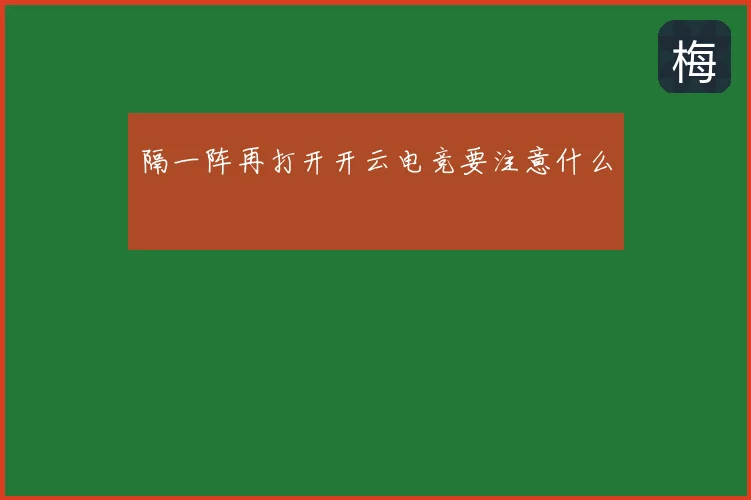 隔一阵再打开开云电竞要注意什么